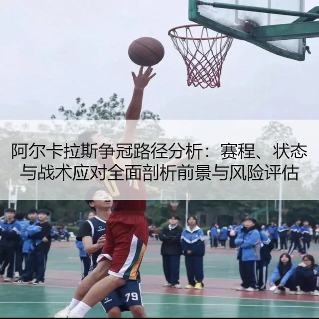 阿尔卡拉斯争冠路径分析:赛程、状态与战术应对全面剖析前景与风险评估